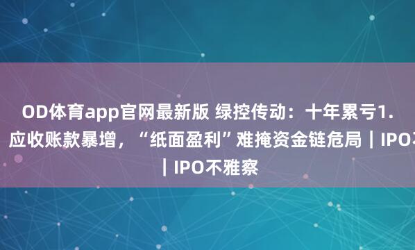 OD体育app官网最新版 绿控传动：十年累亏1.18亿，应收账款暴增，“纸面盈利”难掩资金链危局｜IPO不雅察