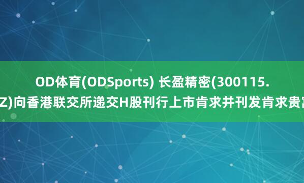 OD体育(ODSports) 长盈精密(300115.SZ)向香港联交所递交H股刊行上市肯求并刊发肯求贵寓