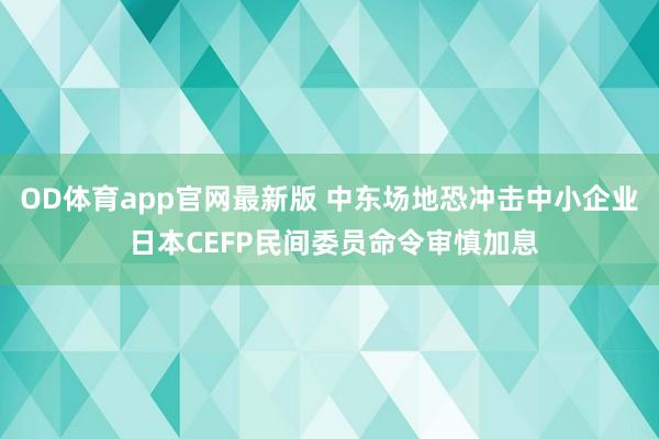 OD体育app官网最新版 中东场地恐冲击中小企业 日本CEFP民间委员命令审慎加息