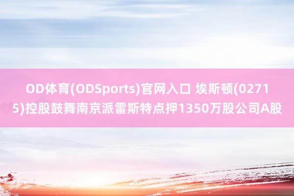 OD体育(ODSports)官网入口 埃斯顿(02715)控股鼓舞南京派雷斯特点押1350万股公司A股