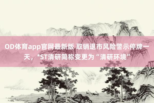 OD体育app官网最新版 取销退市风险警示停牌一天，*ST清研简称变更为“清研环境”