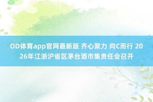 OD体育app官网最新版 齐心聚力 向C而行 2026年江浙沪省区茅台酒市集责任会召开