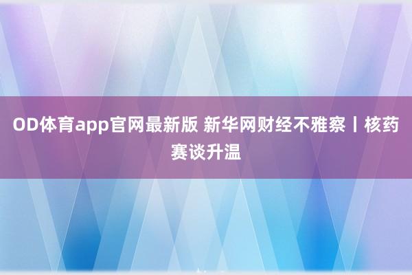 OD体育app官网最新版 新华网财经不雅察丨核药赛谈升温