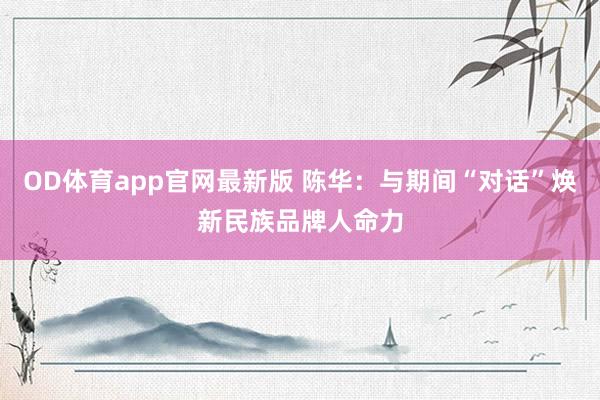 OD体育app官网最新版 陈华：与期间“对话”焕新民族品牌人命力