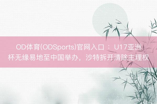 OD体育(ODSports)官网入口 ：U17亚洲杯无缘易地至中国举办，沙特拆开清除主理权