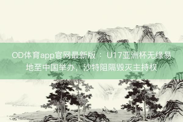 OD体育app官网最新版 ：U17亚洲杯无缘易地至中国举办，沙特阻隔毁灭主持权