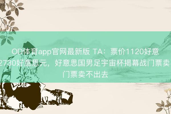 OD体育app官网最新版 TA：票价1120好意思元-2730好意思元，好意思国男足宇宙杯揭幕战门票卖不出去