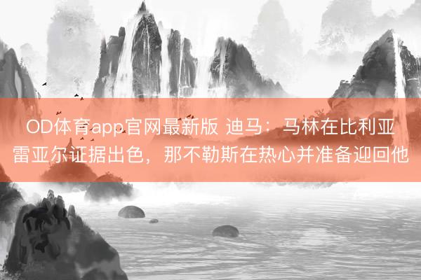 OD体育app官网最新版 迪马：马林在比利亚雷亚尔证据出色，那不勒斯在热心并准备迎回他