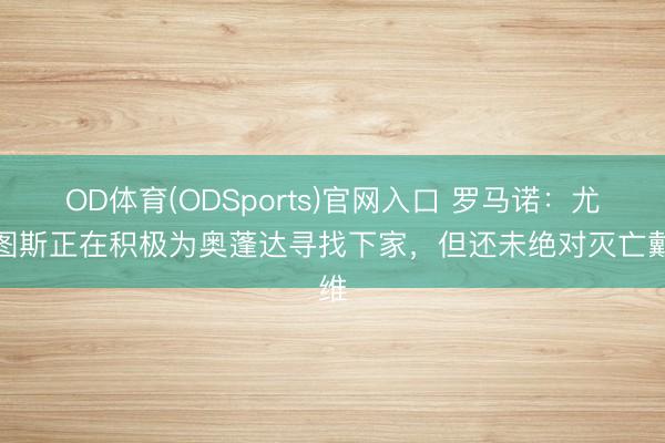 OD体育(ODSports)官网入口 罗马诺：尤文图斯正在积极为奥蓬达寻找下家，但还未绝对灭亡戴维
