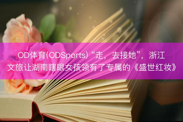 OD体育(ODSports) “走，去接她”，浙江文旅让湖南瞎眼女孩领有了专属的《盛世红妆》