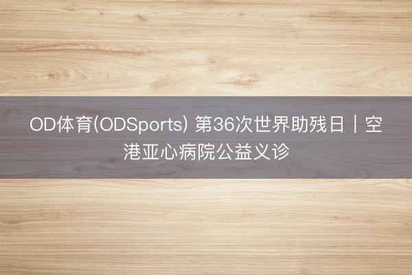 OD体育(ODSports) 第36次世界助残日｜空港亚心病院公益义诊