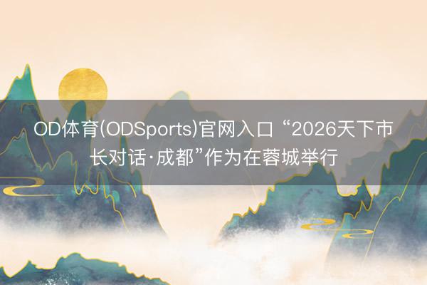 OD体育(ODSports)官网入口 “2026天下市长对话·成都”作为在蓉城举行
