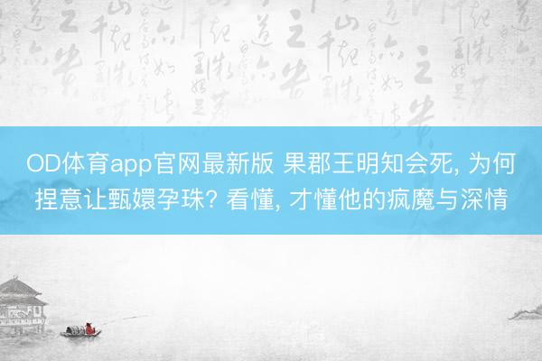 OD体育app官网最新版 果郡王明知会死， 为何捏意让甄嬛孕珠? 看懂， 才懂他的疯魔与深情