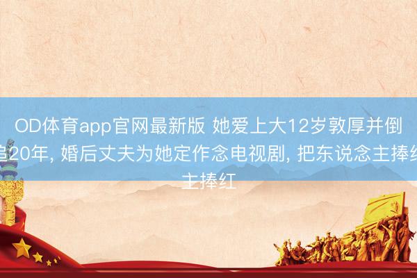 OD体育app官网最新版 她爱上大12岁敦厚并倒追20年， 婚后丈夫为她定作念电视剧， 把东说念主捧红