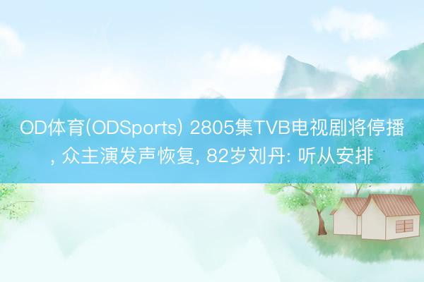 OD体育(ODSports) 2805集TVB电视剧将停播， 众主演发声恢复， 82岁刘丹: 听从安排
