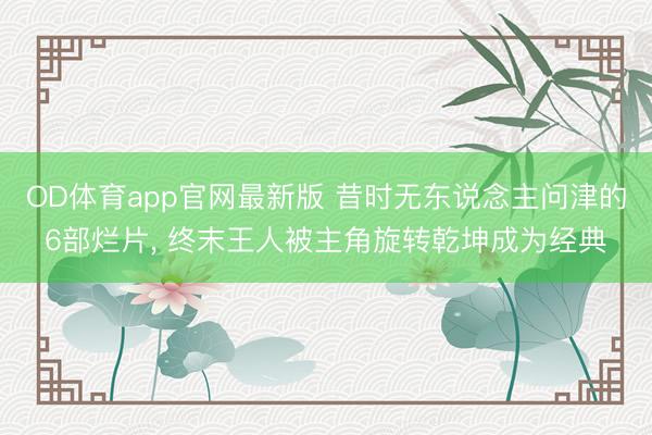 OD体育app官网最新版 昔时无东说念主问津的6部烂片， 终末王人被主角旋转乾坤成为经典