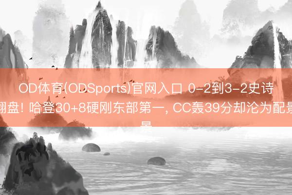 OD体育(ODSports)官网入口 0-2到3-2史诗翻盘! 哈登30+8硬刚东部第一， CC轰39分却沦为配景