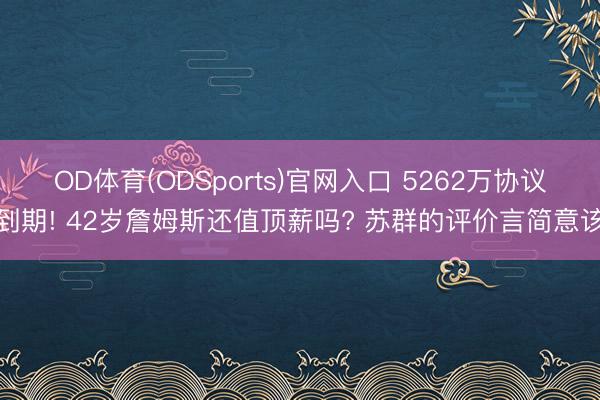 OD体育(ODSports)官网入口 5262万协议到期! 42岁詹姆斯还值顶薪吗? 苏群的评价言简意该