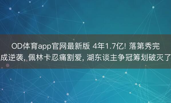 OD体育app官网最新版 4年1.7亿! 落第秀完成逆袭， 佩林卡忍痛割爱， 湖东谈主争冠筹划破灭了