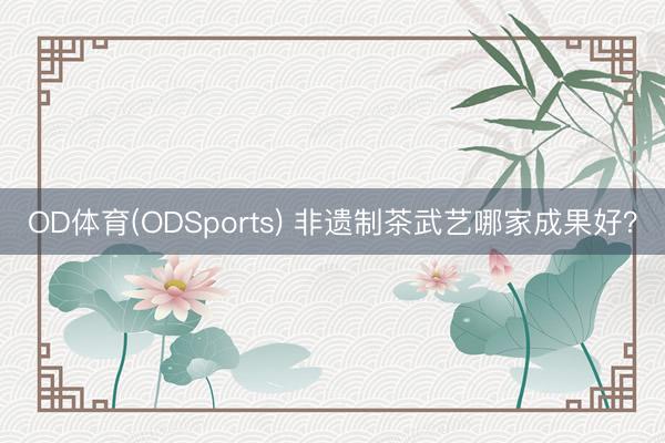 OD体育(ODSports) 非遗制茶武艺哪家成果好？