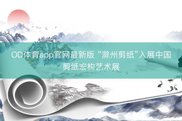 OD体育app官网最新版 “滁州剪纸”入展中国剪纸宏构艺术展
