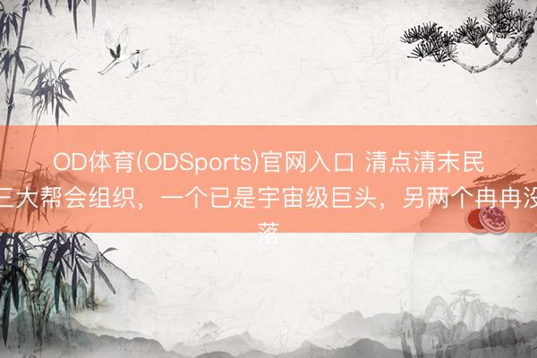 OD体育(ODSports)官网入口 清点清末民间三大帮会组织，一个已是宇宙级巨头，另两个冉冉没落