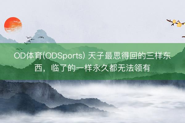 OD体育(ODSports) 天子最思得回的三样东西，临了的一样永久都无法领有
