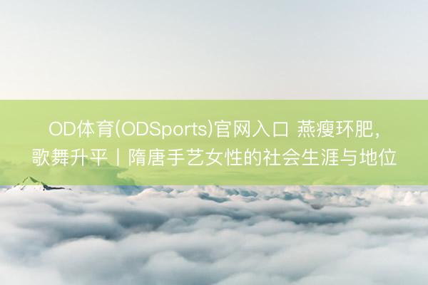 OD体育(ODSports)官网入口 燕瘦环肥，歌舞升平丨隋唐手艺女性的社会生涯与地位
