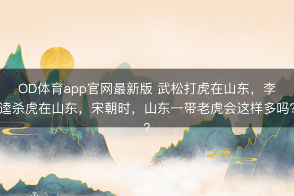 OD体育app官网最新版 武松打虎在山东，李逵杀虎在山东，宋朝时，山东一带老虎会这样多吗？