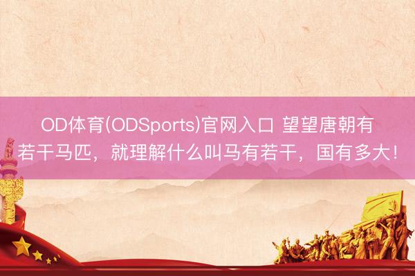 OD体育(ODSports)官网入口 望望唐朝有若干马匹，就理解什么叫马有若干，国有多大！
