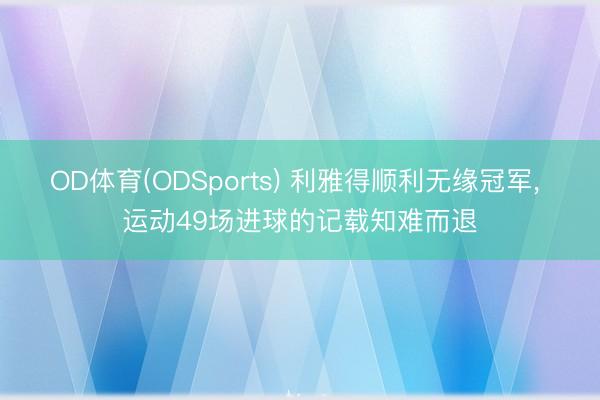 OD体育(ODSports) 利雅得顺利无缘冠军， 运动49场进球的记载知难而退