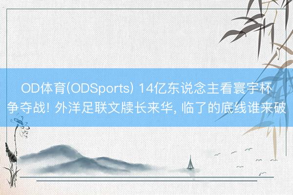 OD体育(ODSports) 14亿东说念主看寰宇杯争夺战! 外洋足联文牍长来华， 临了的底线谁来破