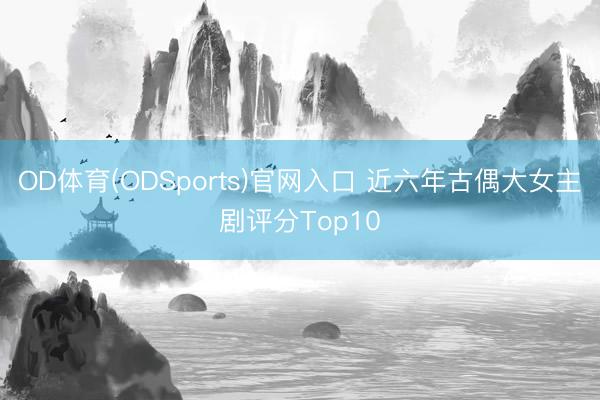 OD体育(ODSports)官网入口 近六年古偶大女主剧评分Top10