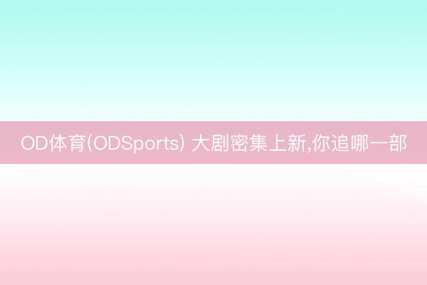 OD体育(ODSports) 大剧密集上新，你追哪一部