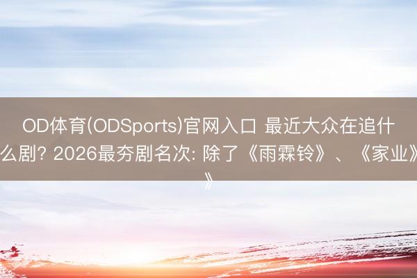OD体育(ODSports)官网入口 最近大众在追什么剧? 2026最夯剧名次: 除了《雨霖铃》、《家业》
