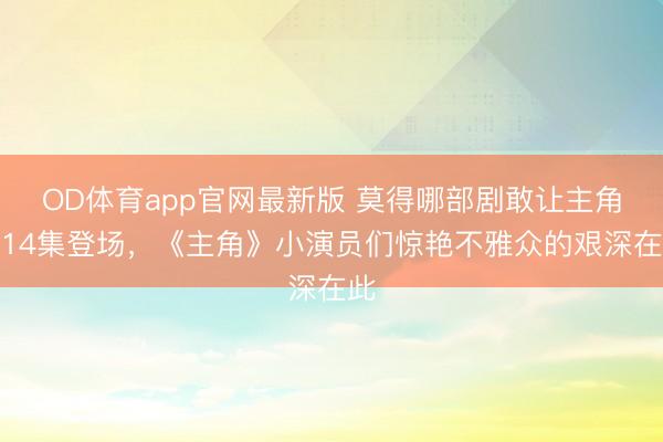 OD体育app官网最新版 莫得哪部剧敢让主角第14集登场，《主角》小演员们惊艳不雅众的艰深在此