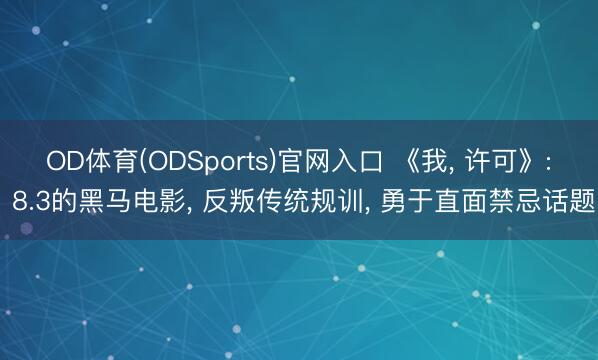 OD体育(ODSports)官网入口 《我， 许可》: 8.3的黑马电影， 反叛传统规训， 勇于直面禁忌话题