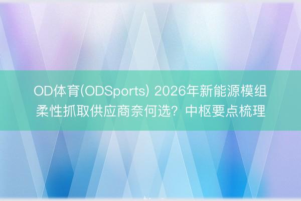 OD体育(ODSports) 2026年新能源模组柔性抓取供应商奈何选？中枢要点梳理