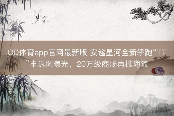 OD体育app官网最新版 安谧星河全新轿跑“TT”申诉图曝光，20万级商场再掀海浪