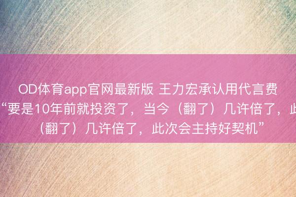 OD体育app官网最新版 王力宏承认用代言费购买比亚迪股票，“要是10年前就投资了，当今（翻了）几许倍了，此次会主持好契机”