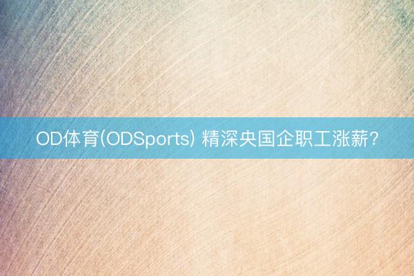 OD体育(ODSports) 精深央国企职工涨薪?