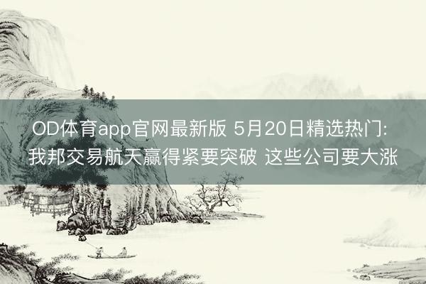 OD体育app官网最新版 5月20日精选热门: 我邦交易航天赢得紧要突破 这些公司要大涨