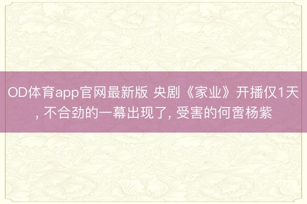 OD体育app官网最新版 央剧《家业》开播仅1天， 不合劲的一幕出现了， 受害的何啻杨紫