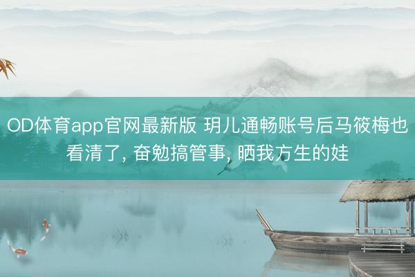 OD体育app官网最新版 玥儿通畅账号后马筱梅也看清了， 奋勉搞管事， 晒我方生的娃