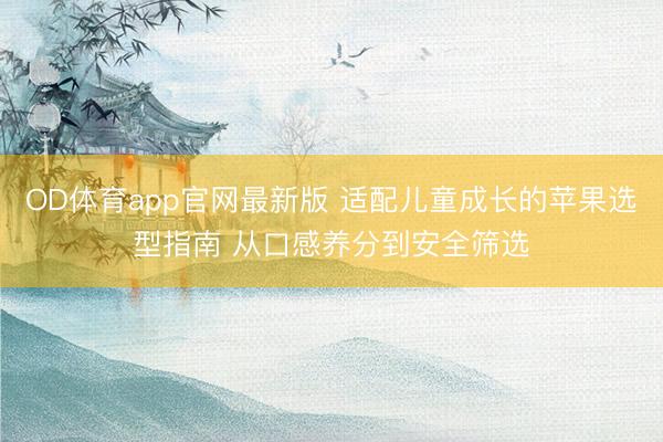 OD体育app官网最新版 适配儿童成长的苹果选型指南 从口感养分到安全筛选