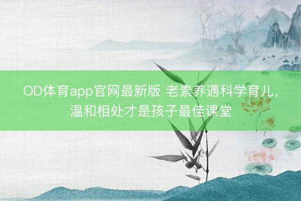 OD体育app官网最新版 老素养遇科学育儿，温和相处才是孩子最佳课堂
