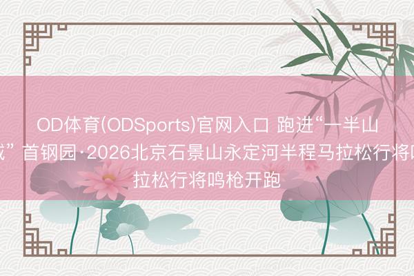 OD体育(ODSports)官网入口 跑进“一半山水一半城” 首钢园·2026北京石景山永定河半程马拉松行将鸣枪开跑