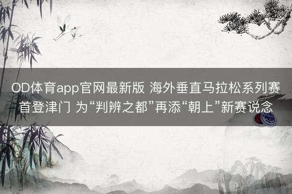 OD体育app官网最新版 海外垂直马拉松系列赛首登津门 为“判辨之都”再添“朝上”新赛说念