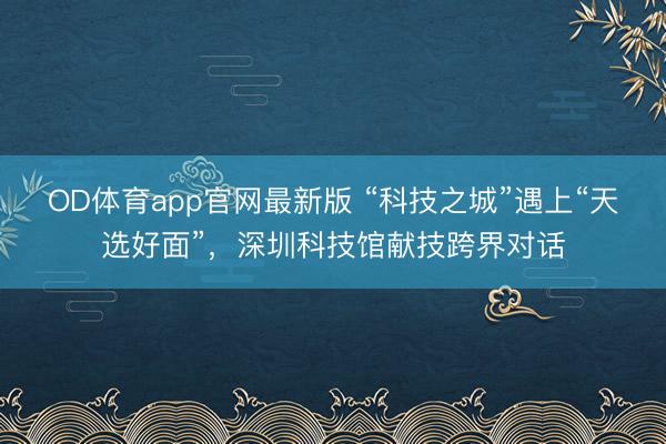 OD体育app官网最新版 “科技之城”遇上“天选好面”，深圳科技馆献技跨界对话