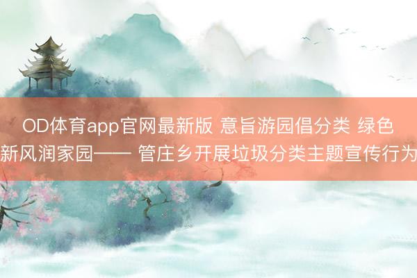 OD体育app官网最新版 意旨游园倡分类 绿色新风润家园—— 管庄乡开展垃圾分类主题宣传行为